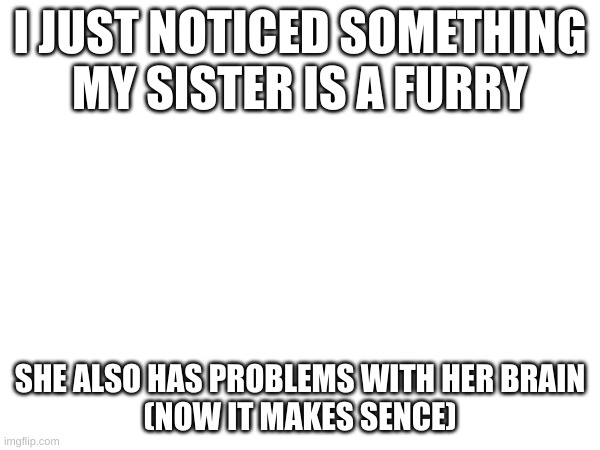 now it makes sense | I JUST NOTICED SOMETHING

MY SISTER IS A FURRY; SHE ALSO HAS PROBLEMS WITH HER BRAIN
(NOW IT MAKES SENCE) | image tagged in anti furry | made w/ Imgflip meme maker