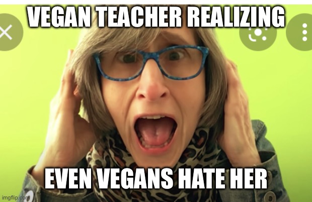 Vegan teacher | VEGAN TEACHER REALIZING; EVEN VEGANS HATE HER | image tagged in vegan teacher | made w/ Imgflip meme maker