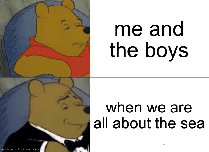 Tuxedo Winnie The Pooh | me and the boys; when we are all about the sea | image tagged in memes,tuxedo winnie the pooh | made w/ Imgflip meme maker