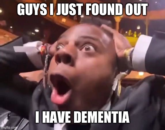 shocked speed | GUYS I JUST FOUND OUT; I HAVE DEMENTIA | image tagged in shocked speed | made w/ Imgflip meme maker