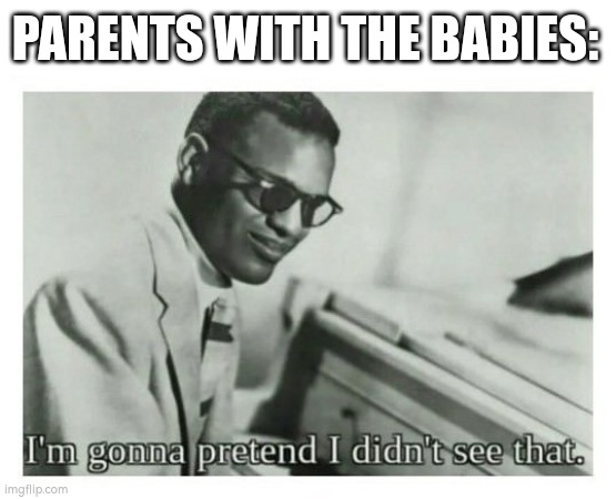 I'm gonna pretend I didn't see that | PARENTS WITH THE BABIES: | image tagged in i'm gonna pretend i didn't see that | made w/ Imgflip meme maker