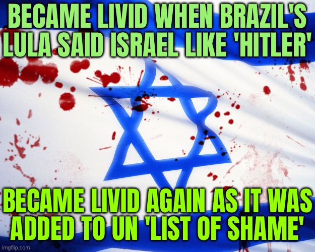 Israel Livid | BECAME LIVID WHEN BRAZIL'S LULA SAID ISRAEL LIKE 'HITLER'; BECAME LIVID AGAIN AS IT WAS
ADDED TO UN 'LIST OF SHAME' | image tagged in israel,united nations,adolf hitler,nazis,news,genocide | made w/ Imgflip meme maker