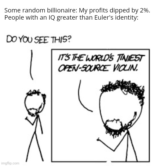 . | Some random billionaire: My profits dipped by 2%.
People with an IQ greater than Euler's identity: | image tagged in open-source violin | made w/ Imgflip meme maker
