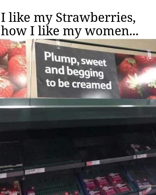 Supermarket Quality Women | I like my Strawberries, how I like my women... | image tagged in funny,juicy,ripe,fruit,women,prefer | made w/ Imgflip meme maker