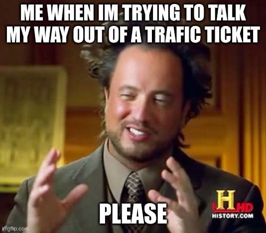 people be like | ME WHEN IM TRYING TO TALK MY WAY OUT OF A TRAFIC TICKET; PLEASE | image tagged in memes,ancient aliens | made w/ Imgflip meme maker