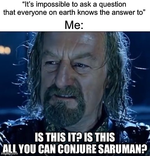Theoden is this it? | “It’s impossible to ask a question that everyone on earth knows the answer to”; Me:; IS THIS IT? IS THIS ALL YOU CAN CONJURE SARUMAN? | image tagged in theoden is this it | made w/ Imgflip meme maker