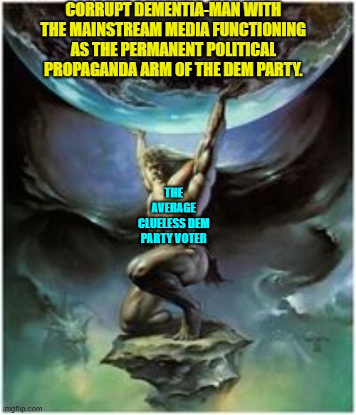 I like to remind Dem Party voters of what they are willingly participating in doing. | CORRUPT DEMENTIA-MAN WITH THE MAINSTREAM MEDIA FUNCTIONING AS THE PERMANENT POLITICAL PROPAGANDA ARM OF THE DEM PARTY. THE AVERAGE CLUELESS DEM PARTY VOTER | image tagged in atlas holding earth | made w/ Imgflip meme maker