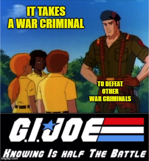 GI Joe Half the Battle | IT TAKES A WAR CRIMINAL TO DEFEAT OTHER WAR CRIMINALS | image tagged in gi joe half the battle | made w/ Imgflip meme maker