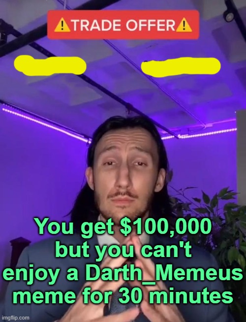 . | You get $100,000 but you can't enjoy a Darth_Memeus meme for 30 minutes | image tagged in trade offer | made w/ Imgflip meme maker