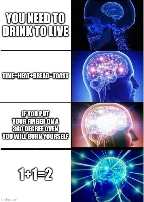 Expanding Brain | YOU NEED TO DRINK TO LIVE; TIME+HEAT+BREAD=TOAST; IF YOU PUT YOUR FINGER ON A 360 DEGREE OVEN YOU WILL BURN YOURSELF; 1+1=2 | image tagged in memes,expanding brain | made w/ Imgflip meme maker