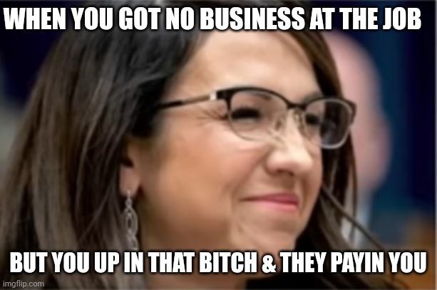 WHEN YOU GOT NO BUSINESS AT THE JOB; BUT YOU UP IN THAT BITCH & THEY PAYIN YOU | image tagged in funny memes,humor | made w/ Imgflip meme maker