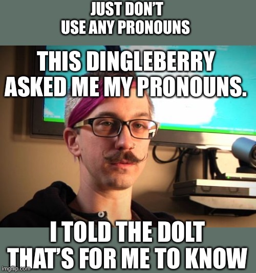 If I don’t use the wrong pronouns, how can someone be offended? | JUST DON’T USE ANY PRONOUNS; THIS DINGLEBERRY ASKED ME MY PRONOUNS. I TOLD THE DOLT THAT’S FOR ME TO KNOW | image tagged in sjw cuck,pronouns | made w/ Imgflip meme maker