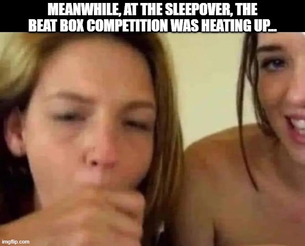 Beat Box All Right | MEANWHILE, AT THE SLEEPOVER, THE BEAT BOX COMPETITION WAS HEATING UP... | image tagged in adult humor | made w/ Imgflip meme maker