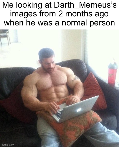 Buff guy typing on a laptop | Me looking at Darth_Memeus’s images from 2 months ago
when he was a normal person | image tagged in buff guy typing on a laptop | made w/ Imgflip meme maker