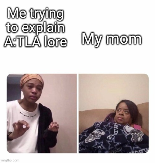 Girl trying to explain her mom | My mom; Me trying to explain A:TLA lore | image tagged in girl trying to explain her mom | made w/ Imgflip meme maker