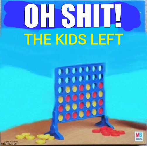 oh shit! | OH SHIT! THE KIDS LEFT | image tagged in oh shit,the kids left,kids,connect four | made w/ Imgflip meme maker