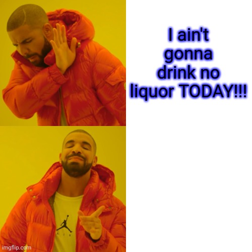 Drake Hotline Bling | I ain't gonna drink no liquor TODAY!!! | image tagged in memes,drake hotline bling | made w/ Imgflip meme maker
