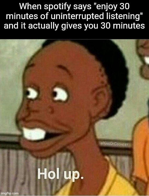 hol up | When spotify says "enjoy 30 minutes of uninterrupted listening" and it actually gives you 30 minutes | image tagged in hol up | made w/ Imgflip meme maker