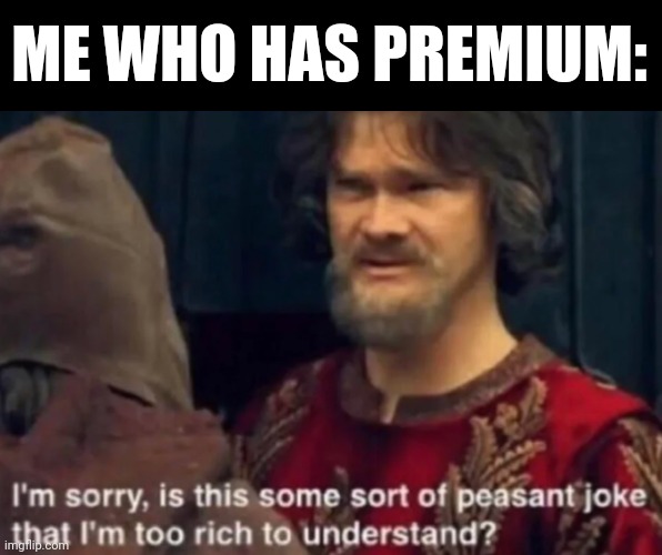 i am sorry is this some sort of a peasant joke that i am too... | ME WHO HAS PREMIUM: | image tagged in i am sorry is this some sort of a peasant joke that i am too | made w/ Imgflip meme maker