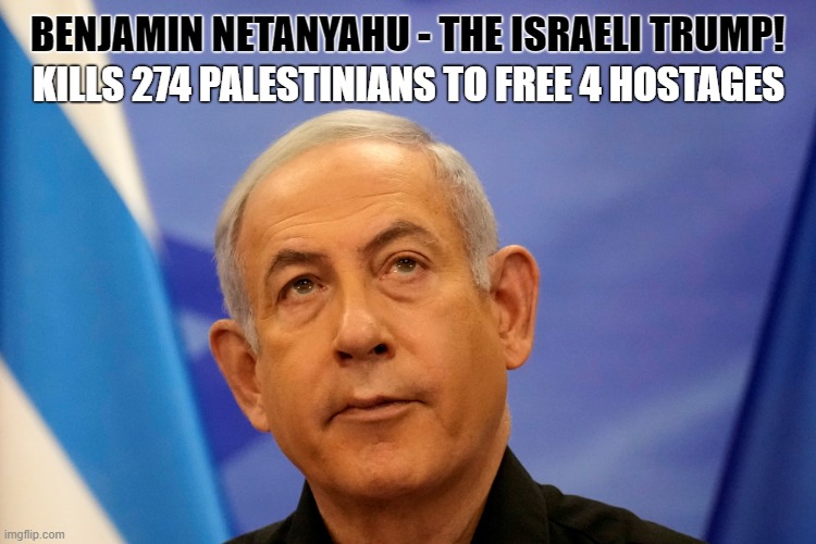 WAR CRIMINAL! | BENJAMIN NETANYAHU - THE ISRAELI TRUMP! KILLS 274 PALESTINIANS TO FREE 4 HOSTAGES | image tagged in benjamin netanyahu,israel,war criminal,gaza,palestine,donald trump approves | made w/ Imgflip meme maker