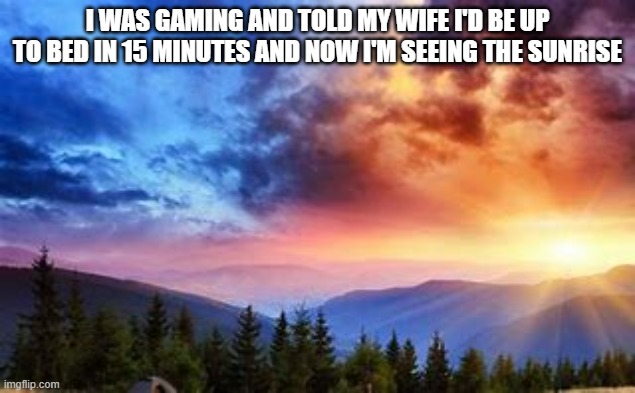 memes by Brad - My 15 minute game turned into all night - humor | I WAS GAMING AND TOLD MY WIFE I'D BE UP TO BED IN 15 MINUTES AND NOW I'M SEEING THE SUNRISE | image tagged in funny,gaming,pc gaming,computer games,video games,humor | made w/ Imgflip meme maker