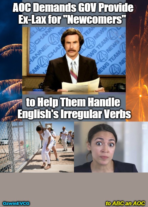 to ABC an AOC | AOC Demands GOV Provide 

Ex-Lax for "Newcomers"; to Help Them Handle 

English's Irregular Verbs; to ABC an AOC; OzwinEVCG | image tagged in parody,aoc,actress,breaking news,political humor,border crisis | made w/ Imgflip meme maker