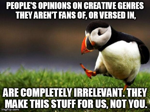 Unpopular Opinion Puffin | PEOPLE'S OPINIONS ON CREATIVE GENRES THEY AREN'T FANS OF, OR VERSED IN, ARE COMPLETELY IRRELEVANT. THEY MAKE THIS STUFF FOR US, NOT YOU. | image tagged in memes,unpopular opinion puffin,AdviceAnimals | made w/ Imgflip meme maker