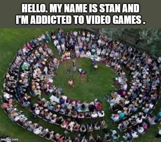 memes by Brad - group of people addicted to video games - humor | HELLO. MY NAME IS STAN AND I'M ADDICTED TO VIDEO GAMES . | image tagged in funny,gaming,addiction,pc gaming,video games,computer games | made w/ Imgflip meme maker