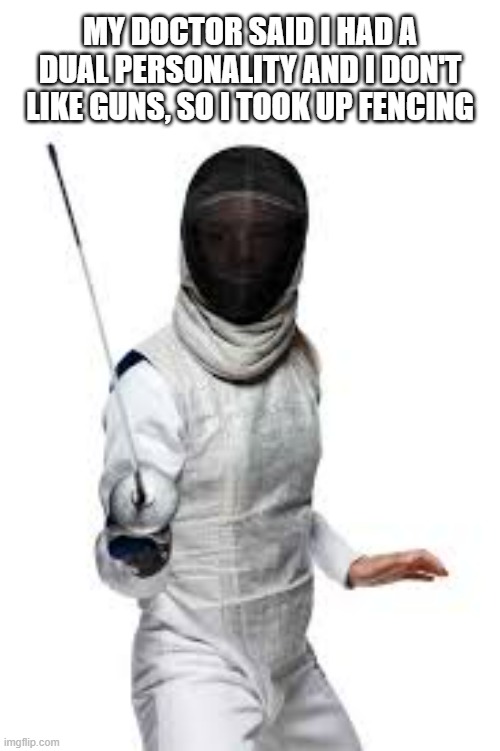 memes by Brad - I have a dual personality so I took up fencing | MY DOCTOR SAID I HAD A DUAL PERSONALITY AND I DON'T LIKE GUNS, SO I TOOK UP FENCING | image tagged in funny,sports,sword,funny meme,humor | made w/ Imgflip meme maker