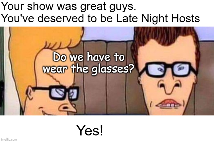 Your show was great guys. You've deserved to be Late Night Hosts; Do we have to wear the glasses? Yes! | image tagged in funny,beavis and butthead | made w/ Imgflip meme maker