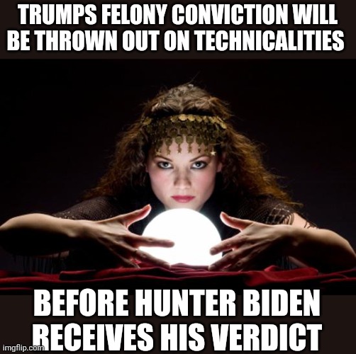 Just putting it out there | TRUMPS FELONY CONVICTION WILL BE THROWN OUT ON TECHNICALITIES; BEFORE HUNTER BIDEN RECEIVES HIS VERDICT | image tagged in fortune teller | made w/ Imgflip meme maker