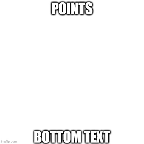 POINTS; BOTTOM TEXT | made w/ Imgflip meme maker