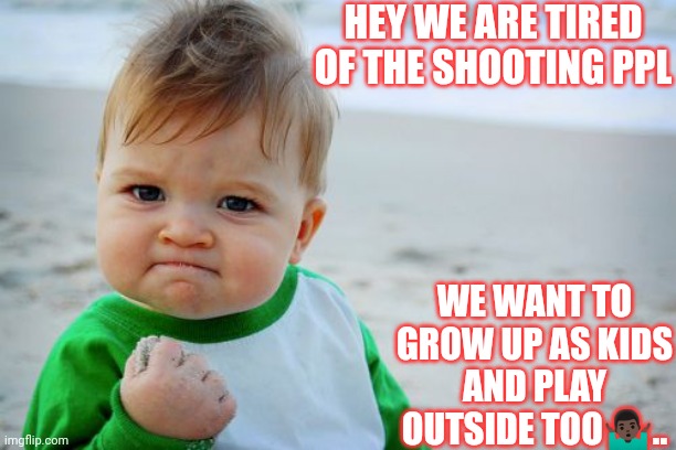 Jroc113 | HEY WE ARE TIRED OF THE SHOOTING PPL; WE WANT TO GROW UP AS KIDS AND PLAY OUTSIDE TOO🤷🏿‍♂️.. | image tagged in success kid original | made w/ Imgflip meme maker