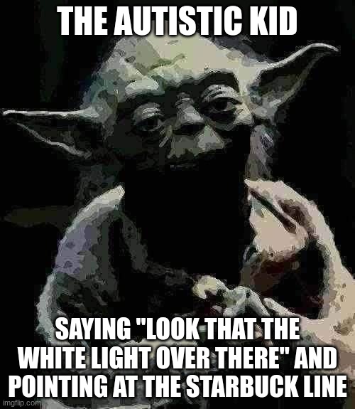 autistic kids | THE AUTISTIC KID; SAYING "LOOK THAT THE WHITE LIGHT OVER THERE" AND POINTING AT THE STARBUCK LINE | image tagged in memes,star wars yoda | made w/ Imgflip meme maker