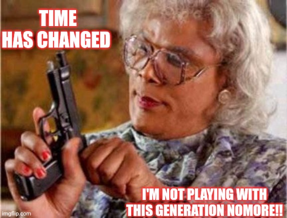 Jroc113 | TIME HAS CHANGED; I'M NOT PLAYING WITH THIS GENERATION NOMORE!! | image tagged in madea | made w/ Imgflip meme maker