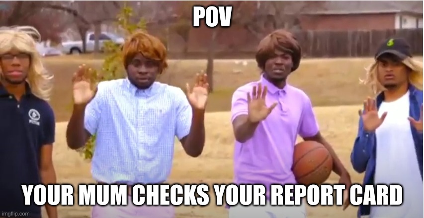 Woah, calm down Jamal, don't pull out the 9! | POV; YOUR MUM CHECKS YOUR REPORT CARD | image tagged in woah calm down jamal don't pull out the 9 | made w/ Imgflip meme maker