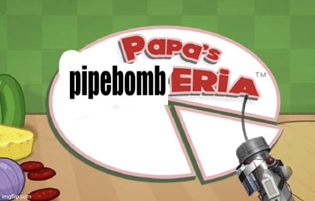 Papa's pipebomberia | image tagged in pipebombs | made w/ Imgflip meme maker