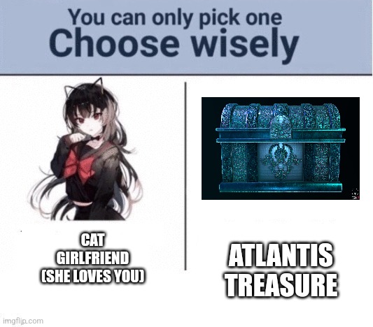 You can only pick one Choose wisely | CAT GIRLFRIEND
(SHE LOVES YOU); ATLANTIS TREASURE | image tagged in you can only pick one choose wisely | made w/ Imgflip meme maker