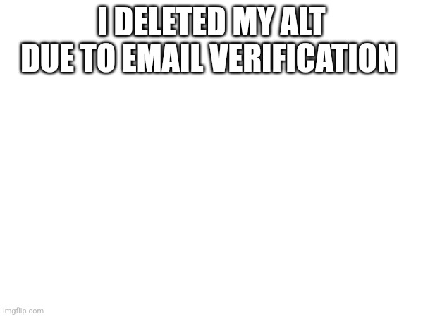 I DELETED MY ALT DUE TO EMAIL VERIFICATION | made w/ Imgflip meme maker