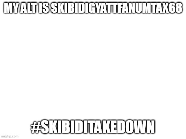 just to know | MY ALT IS SKIBIDIGYATTFANUMTAX68; #SKIBIDITAKEDOWN | made w/ Imgflip meme maker