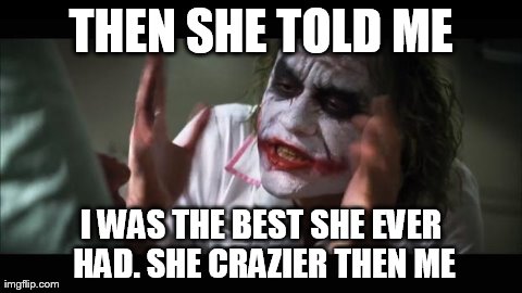 And everybody loses their minds Meme | THEN SHE TOLD ME I WAS THE BEST SHE EVER HAD. SHE CRAZIER THEN ME | image tagged in memes,and everybody loses their minds | made w/ Imgflip meme maker