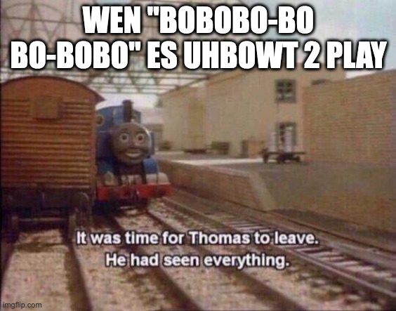 It was time for Thomas to leave, He had seen everything | WEN "BOBOBO-BO BO-BOBO" ES UHBOWT 2 PLAY | image tagged in it was time for thomas to leave he had seen everything | made w/ Imgflip meme maker