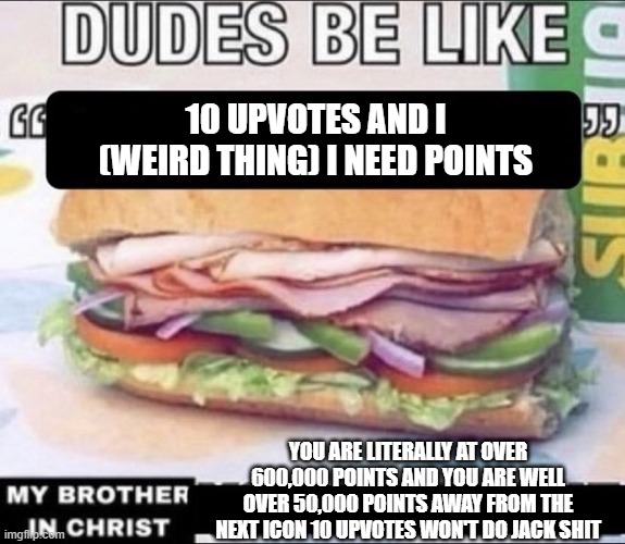 Dudes Be Like X My Brother in Christ Y | 10 UPVOTES AND I (WEIRD THING) I NEED POINTS; YOU ARE LITERALLY AT OVER 600,000 POINTS AND YOU ARE WELL OVER 50,000 POINTS AWAY FROM THE NEXT ICON 10 UPVOTES WON'T DO JACK SHIT | image tagged in dudes be like x my brother in christ y | made w/ Imgflip meme maker