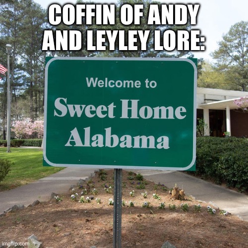 Welcome to sweet home Alabama | COFFIN OF ANDY AND LEYLEY LORE: | image tagged in welcome to sweet home alabama | made w/ Imgflip meme maker