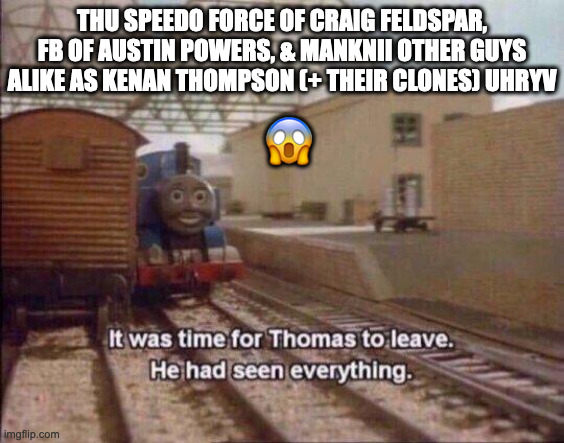 It was time for Thomas to leave, He had seen everything | THU SPEEDO FORCE OF CRAIG FELDSPAR, FB OF AUSTIN POWERS, & MANKNII OTHER GUYS ALIKE AS KENAN THOMPSON (+ THEIR CLONES) UHRYV; 😱 | image tagged in it was time for thomas to leave he had seen everything | made w/ Imgflip meme maker