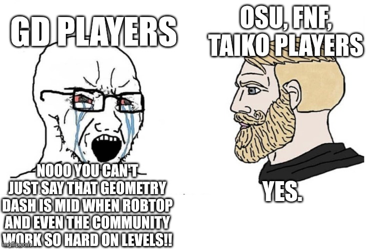 fight me | GD PLAYERS; OSU, FNF, TAIKO PLAYERS; NOOO YOU CAN'T JUST SAY THAT GEOMETRY DASH IS MID WHEN ROBTOP AND EVEN THE COMMUNITY WORK SO HARD ON LEVELS!! YES. | image tagged in soyboy vs yes chad | made w/ Imgflip meme maker