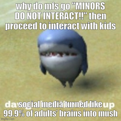 brain purée | why do mfs go "MINORS DO NOT INTERACT!!" then proceed to interact with kids; social media turned like 99.9% of adults’ brains into mush | image tagged in dawg stfu | made w/ Imgflip meme maker