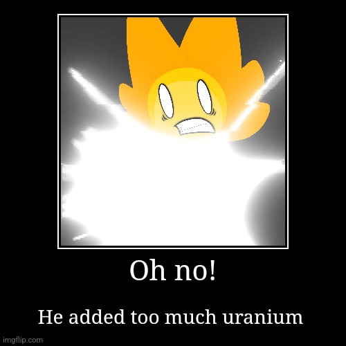 Darn it (my art) | Oh no! | He added too much uranium | image tagged in funny,demotivationals | made w/ Imgflip demotivational maker