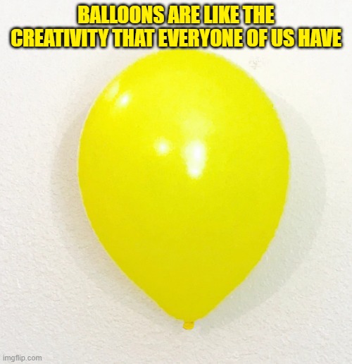 BALLOONS ARE LIKE THE CREATIVITY THAT EVERYONE OF US HAVE | made w/ Imgflip meme maker