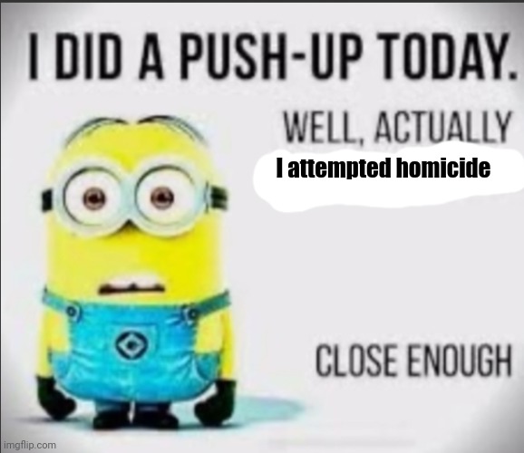 I did a push-up today... | I attempted homicide | image tagged in i did a push-up today | made w/ Imgflip meme maker